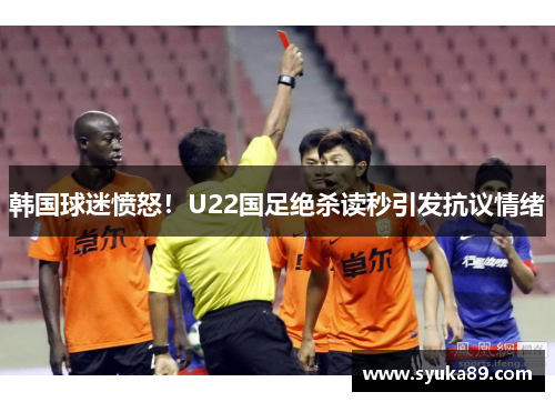 韩国球迷愤怒！U22国足绝杀读秒引发抗议情绪