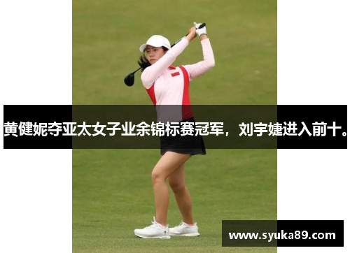 黄健妮夺亚太女子业余锦标赛冠军，刘宇婕进入前十。