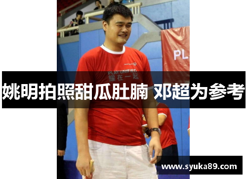 姚明拍照甜瓜肚腩 邓超为参考