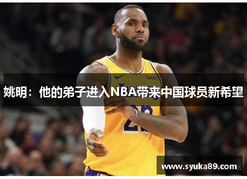 姚明：他的弟子进入NBA带来中国球员新希望