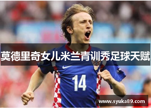 莫德里奇女儿米兰青训秀足球天赋